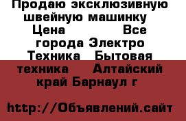 Продаю эксклюзивную швейную машинку › Цена ­ 13 900 - Все города Электро-Техника » Бытовая техника   . Алтайский край,Барнаул г.